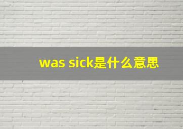 was sick是什么意思